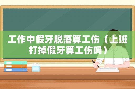 工作中假牙脫落算工傷（上班打掉假牙算工傷嗎）