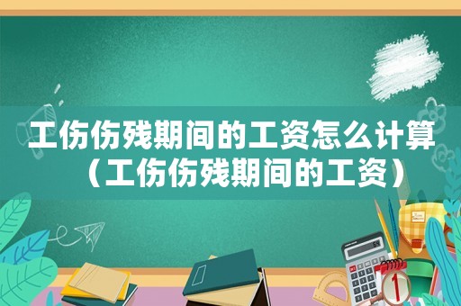 工傷傷殘期間的工資怎么計算（工傷傷殘期間的工資）