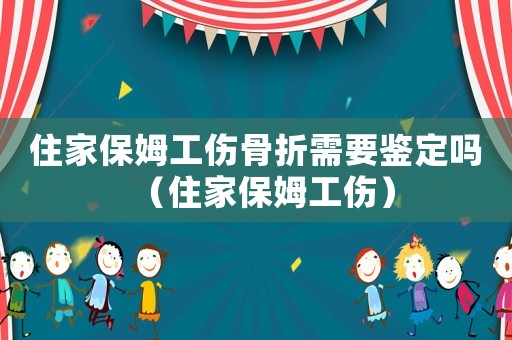 住家保姆工傷骨折需要鑒定嗎（住家保姆工傷）