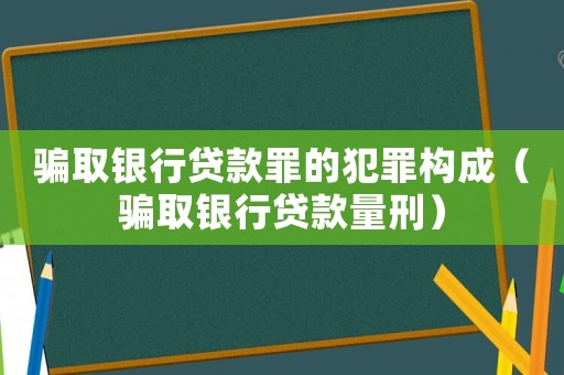 騙取銀行貸款罪的犯罪構成（騙取銀行貸款量刑）