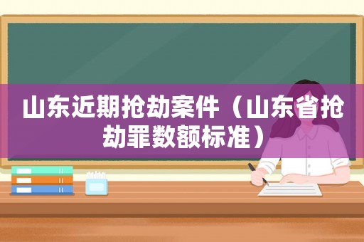 山東近期搶劫案件（山東省搶劫罪數(shù)額標(biāo)準(zhǔn)）