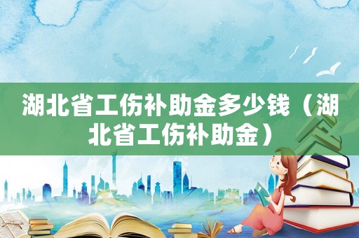 湖北省工傷補助金多少錢（湖北省工傷補助金）