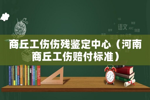 商丘工傷傷殘鑒定中心（河南商丘工傷賠付標準）
