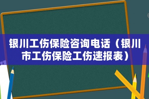 銀川工傷保險咨詢電話（銀川市工傷保險工傷速報表）