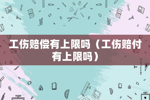 工傷賠償有上限嗎（工傷賠付有上限嗎）