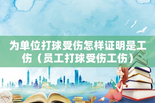 為單位打球受傷怎樣證明是工傷（員工打球受傷工傷）