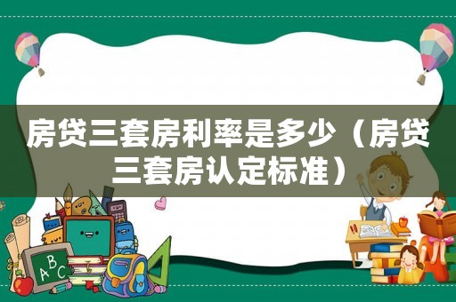 房貸三套房利率是多少（房貸三套房認定標準）