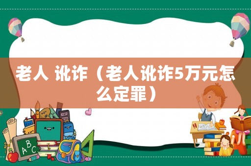 老人 訛詐（老人訛詐5萬元怎么定罪）