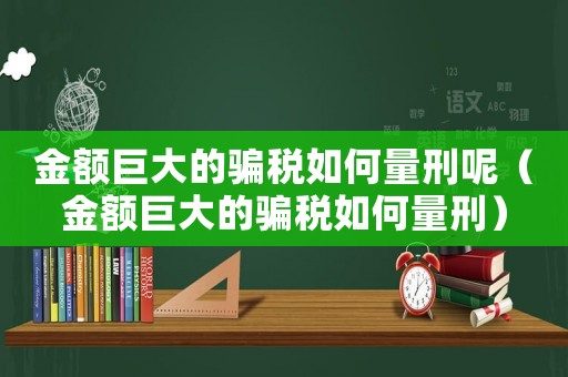 金額巨大的騙稅如何量刑呢（金額巨大的騙稅如何量刑）