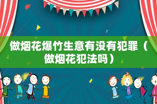 做煙花爆竹生意有沒有犯罪（做煙花犯法嗎）