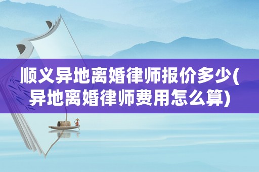 順義異地離婚律師報價多少(異地離婚律師費用怎么算)