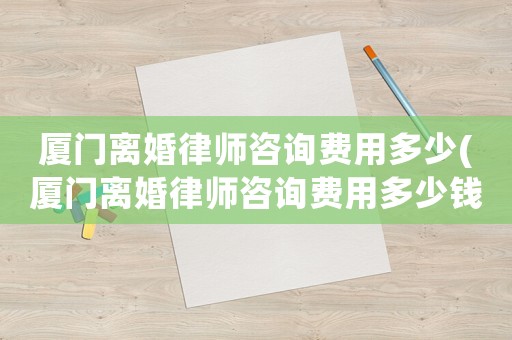廈門離婚律師咨詢費用多少(廈門離婚律師咨詢費用多少錢)