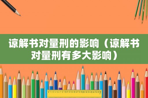 諒解書對量刑的影響（諒解書對量刑有多大影響）