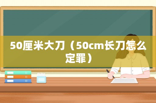 50厘米大刀（50cm長刀怎么定罪）
