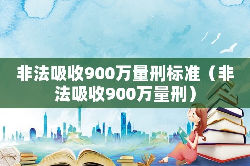 非法吸收900萬量刑標準（非法吸收900萬量刑）