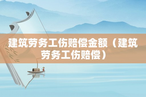 建筑勞務(wù)工傷賠償金額（建筑勞務(wù)工傷賠償）