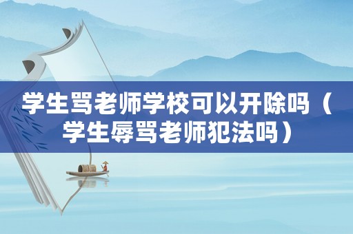 學(xué)生罵老師學(xué)校可以開除嗎（學(xué)生辱罵老師犯法嗎）