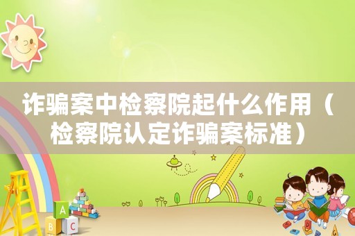 詐騙案中檢察院起什么作用（檢察院認定詐騙案標準）