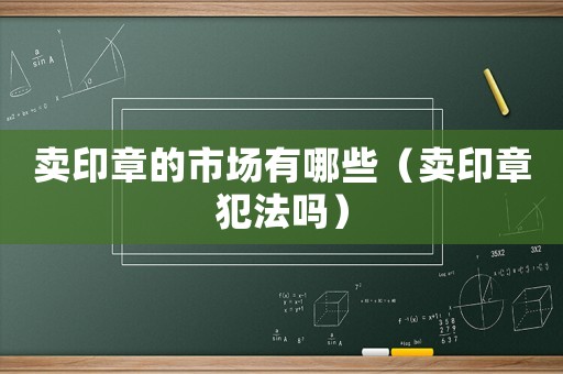 賣印章的市場有哪些（賣印章犯法嗎）