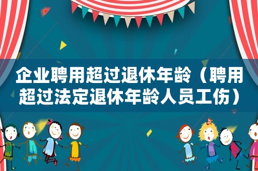 企業(yè)聘用超過退休年齡（聘用超過法定退休年齡人員工傷）