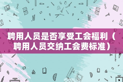 聘用人員是否享受工會福利（聘用人員交納工會費標準）