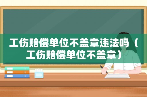 工傷賠償單位不蓋章違法嗎（工傷賠償單位不蓋章）