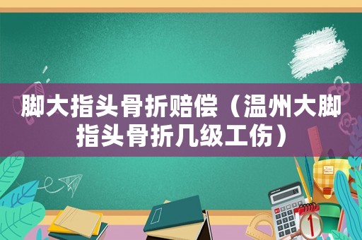 腳大指頭骨折賠償（溫州大腳指頭骨折幾級工傷）