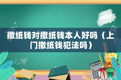 撒紙錢對撒紙錢本人好嗎（上門撒紙錢犯法嗎）