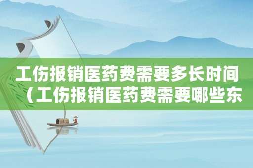 工傷報銷醫藥費需要多長時間（工傷報銷醫藥費需要哪些東西）