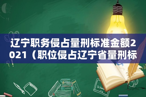 遼寧職務侵占量刑標準金額2021（職位侵占遼寧省量刑標準）
