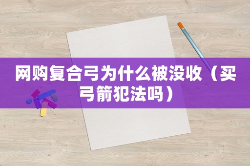 網(wǎng)購復合弓為什么被沒收（買弓箭犯法嗎）