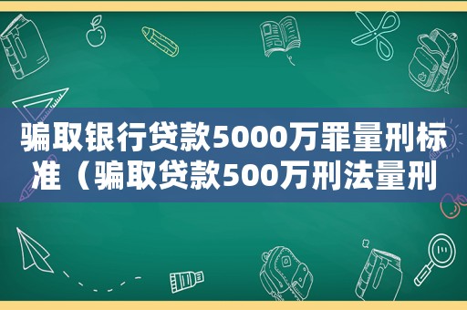 騙取銀行貸款5000萬罪量刑標準（騙取貸款500萬刑法量刑）