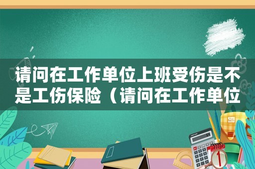 請問在工作單位上班受傷是不是工傷保險（請問在工作單位上班受傷是不是工傷）