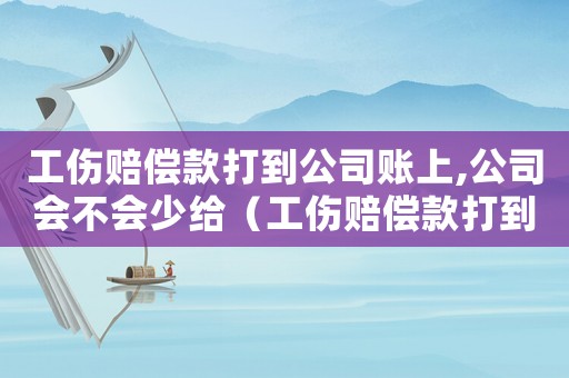工傷賠償款打到公司賬上,公司會不會少給（工傷賠償款打到公司賬戶）