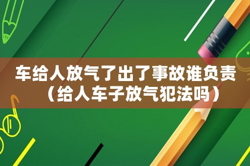 車給人放氣了出了事故誰負責（給人車子放氣犯法嗎）