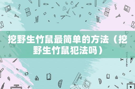 挖野生竹鼠最簡單的方法（挖野生竹鼠犯法嗎）