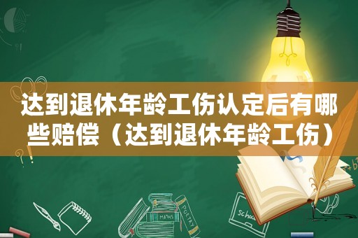 達(dá)到退休年齡工傷認(rèn)定后有哪些賠償（達(dá)到退休年齡工傷）