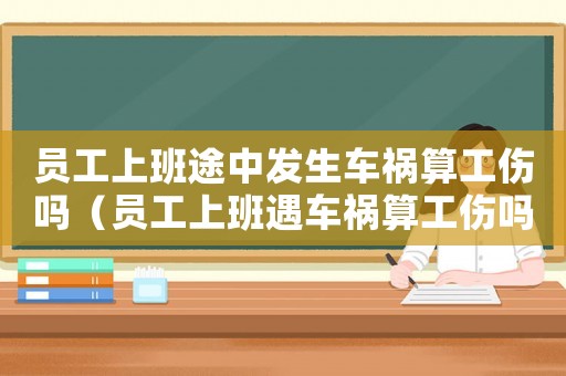 員工上班途中發(fā)生車禍算工傷嗎（員工上班遇車禍算工傷嗎）