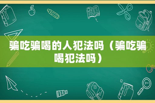 騙吃騙喝的人犯法嗎（騙吃騙喝犯法嗎）