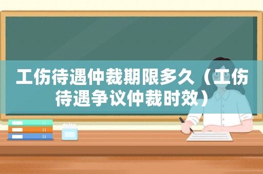工傷待遇仲裁期限多久（工傷待遇爭(zhēng)議仲裁時(shí)效）