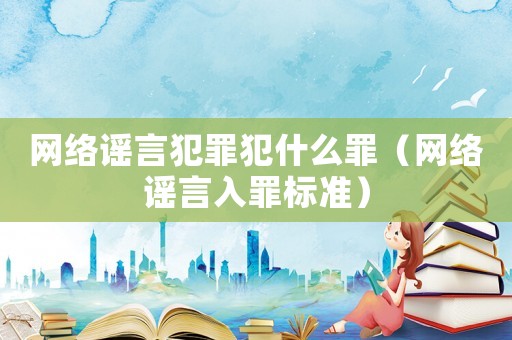 網絡謠言犯罪犯什么罪（網絡謠言入罪標準）