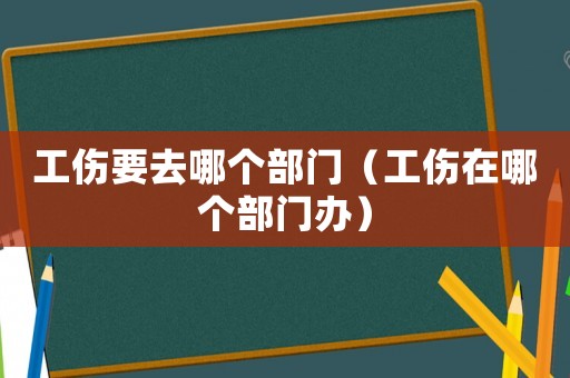 工傷要去哪個部門（工傷在哪個部門辦）