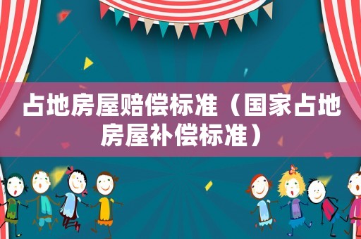 占地房屋賠償標準（國家占地房屋補償標準）
