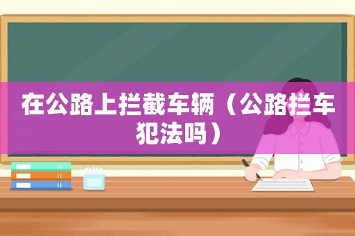 在公路上攔截車輛（公路攔車犯法嗎）