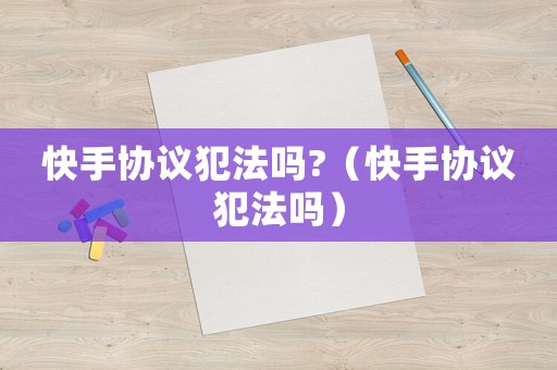 快手協(xié)議犯法嗎?（快手協(xié)議犯法嗎）