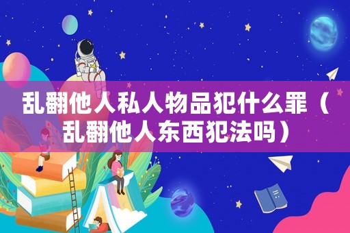 亂翻他人私人物品犯什么罪（亂翻他人東西犯法嗎）
