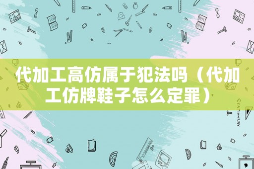 代加工高仿屬于犯法嗎（代加工仿牌鞋子怎么定罪）
