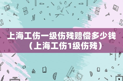 上海工傷一級傷殘賠償多少錢（上海工傷1級傷殘）