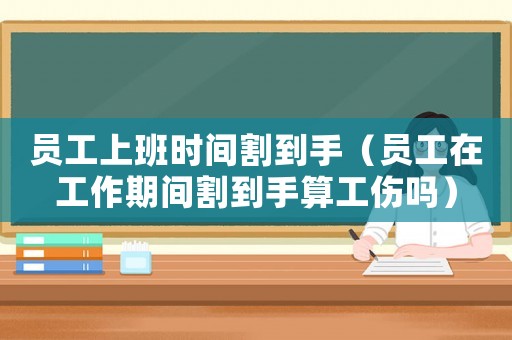 員工上班時間割到手（員工在工作期間割到手算工傷嗎）