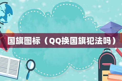 國(guó)旗圖標(biāo)（QQ換國(guó)旗犯法嗎）